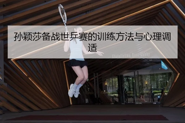 孙颖莎备战世乒赛的训练方法与心理调适