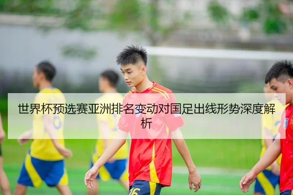 世界杯预选赛亚洲排名变动对国足出线形势深度解析